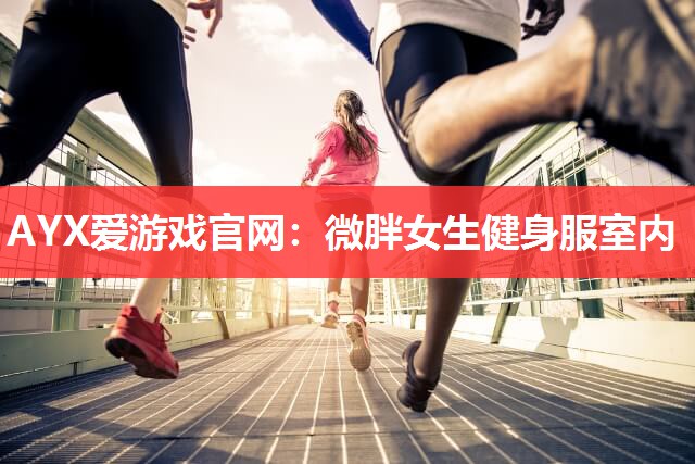 AYX爱游戏官网：微胖女生健身服室内