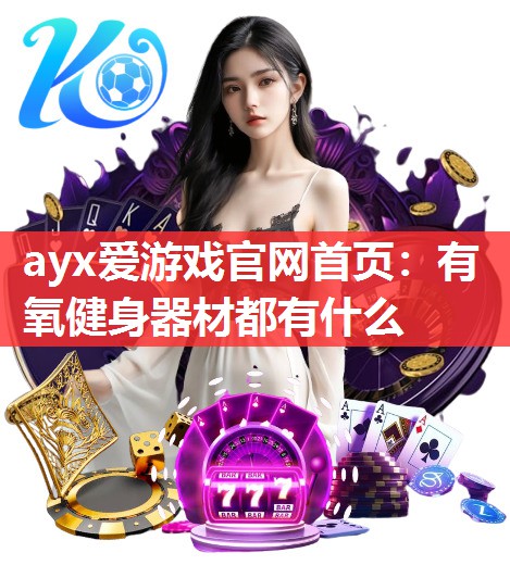 ayx爱游戏官网首页：有氧健身器材都有什么