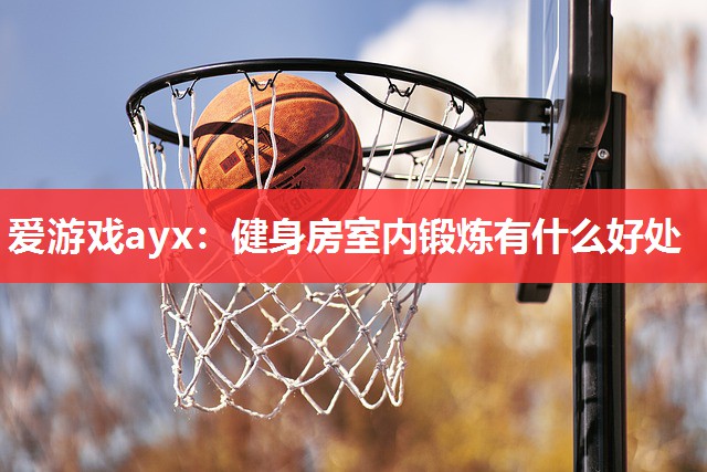 爱游戏ayx：健身房室内锻炼有什么好处