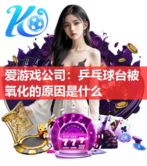 爱游戏公司：乒乓球台被氧化的原因是什么