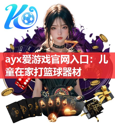 ayx爱游戏官网入口：儿童在家打篮球器材