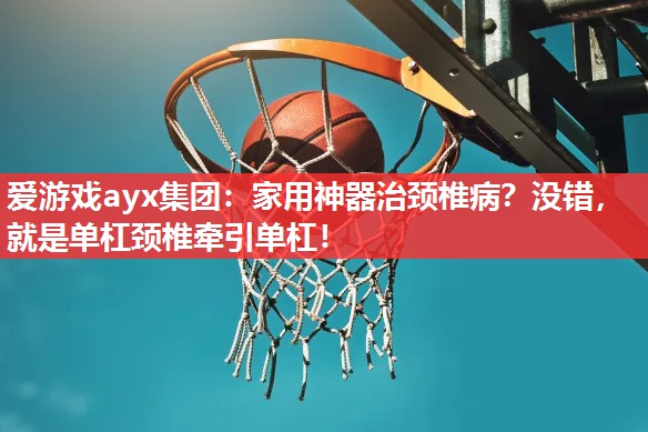 爱游戏ayx集团：家用神器治颈椎病？没错，就是单杠颈椎牵引单杠！