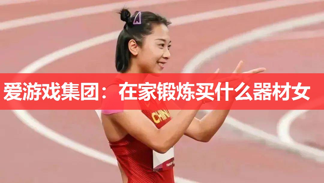 爱游戏集团：在家锻炼买什么器材女