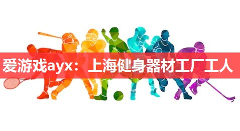 爱游戏ayx：上海健身器材工厂工人