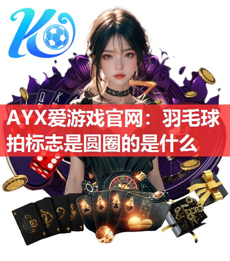 AYX爱游戏官网：羽毛球拍标志是圆圈的是什么