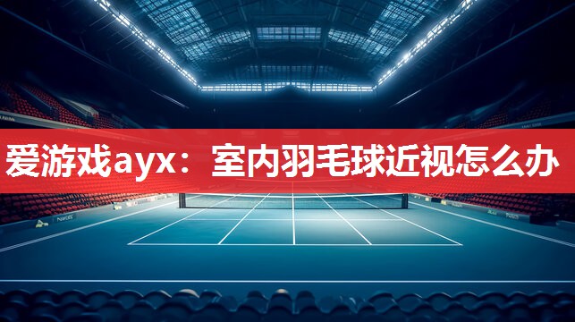 爱游戏ayx：室内羽毛球近视怎么办