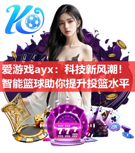 爱游戏ayx：科技新风潮！智能篮球助你提升投篮水平