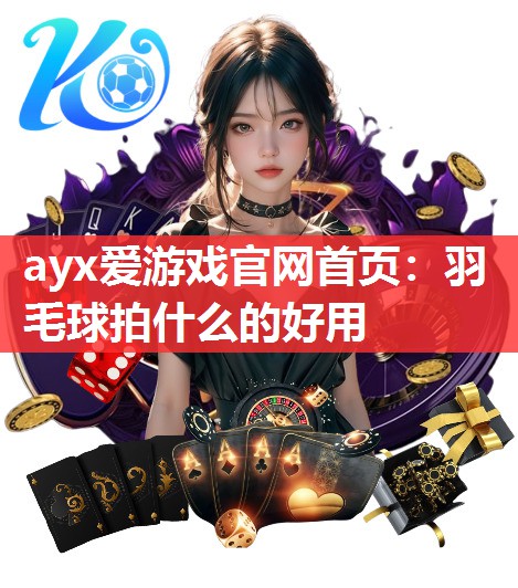 ayx爱游戏官网首页：羽毛球拍什么的好用