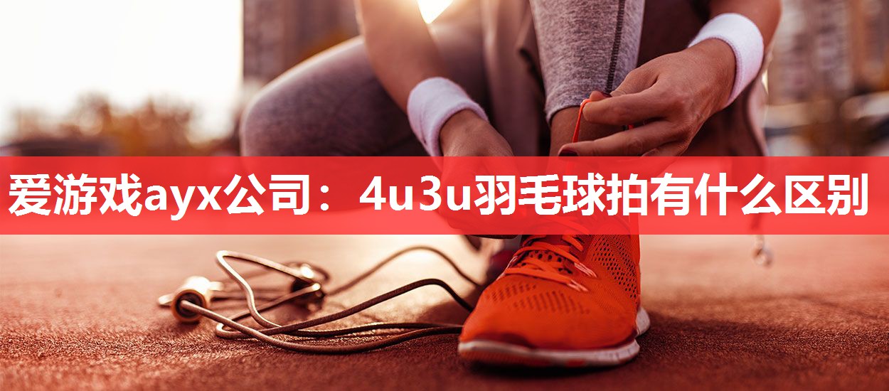 爱游戏ayx公司：4u3u羽毛球拍有什么区别