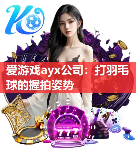 爱游戏ayx公司：打羽毛球的握拍姿势