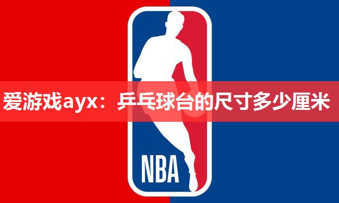 爱游戏ayx：乒乓球台的尺寸多少厘米