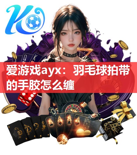 爱游戏ayx：羽毛球拍带的手胶怎么缠