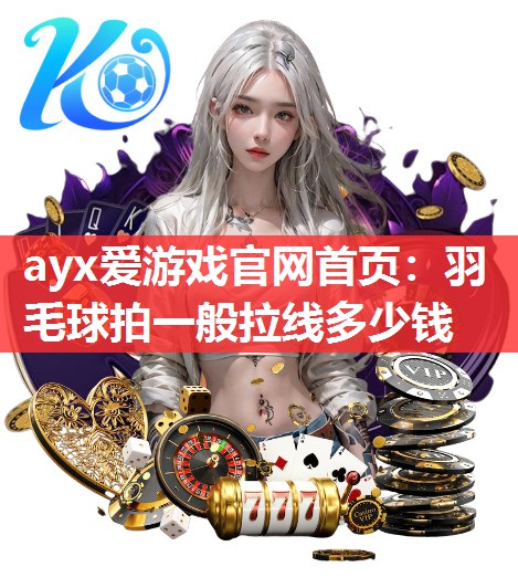 ayx爱游戏官网首页：羽毛球拍一般拉线多少钱