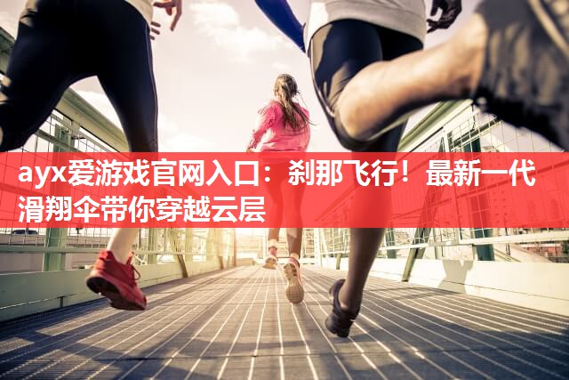 ayx爱游戏官网入口：刹那飞行！最新一代滑翔伞带你穿越云层